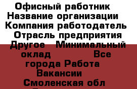 Офисный работник › Название организации ­ Компания-работодатель › Отрасль предприятия ­ Другое › Минимальный оклад ­ 20 000 - Все города Работа » Вакансии   . Смоленская обл.,Десногорск г.